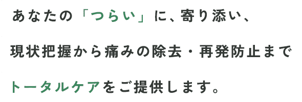 あなたの「つらい」に、現状把握から痛みの除去・再発防止までトータルケアをご提供します。